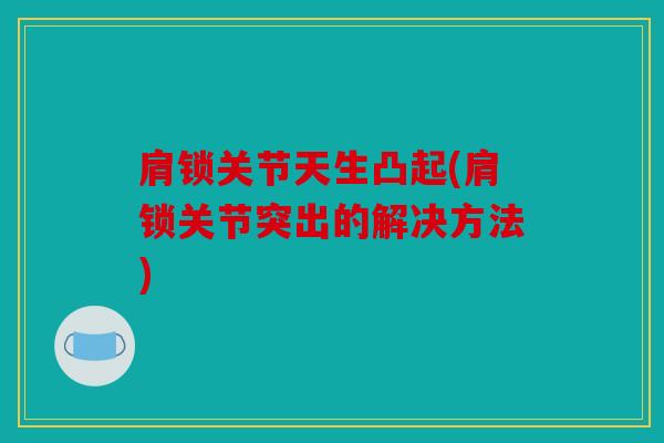 肩锁关节天生凸起(肩锁关节突出的解决方法) 肩锁关节天生凸起(肩锁关节突出的解决方法)