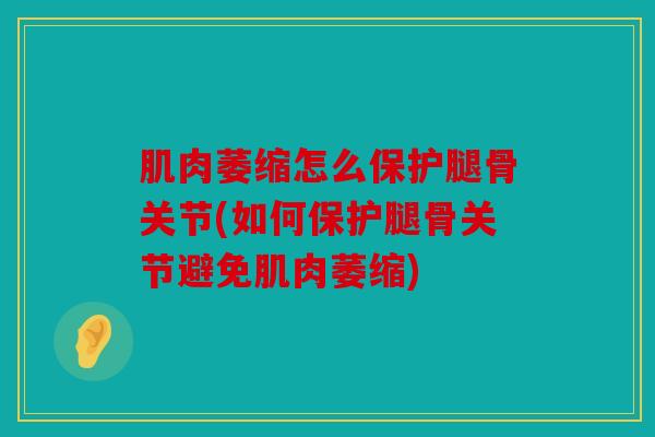 肌肉萎缩怎么保护腿骨关节(如何保护腿骨关节避免肌肉萎缩) 肌肉萎缩怎么保护腿骨关节(如何保护腿骨关节避免肌肉萎缩)