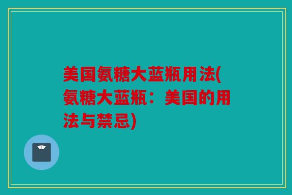 美国氨糖大蓝瓶用法(氨糖大蓝瓶：美国的用法与禁忌)