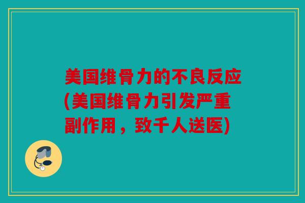 美国维骨力的不良反应(美国维骨力引发严重副作用，致千人送医)