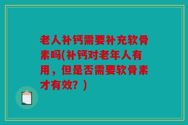 老人补钙需要补充软骨素吗(补钙对老年人有用，但是否需要软骨素才有效？)