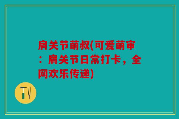 肩关节萌叔(可爱萌审:肩关节日常打卡,全网欢乐传递) 肩关节萌叔(可爱萌审:肩关节日常打卡,全网欢乐传递)
