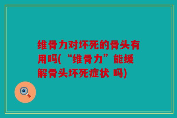 维骨力对坏死的骨头有用吗(“维骨力”能缓解骨头坏死症状 吗)