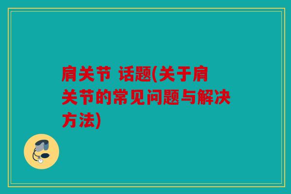 肩关节 话题(关于肩关节的常见问题与解决方法)