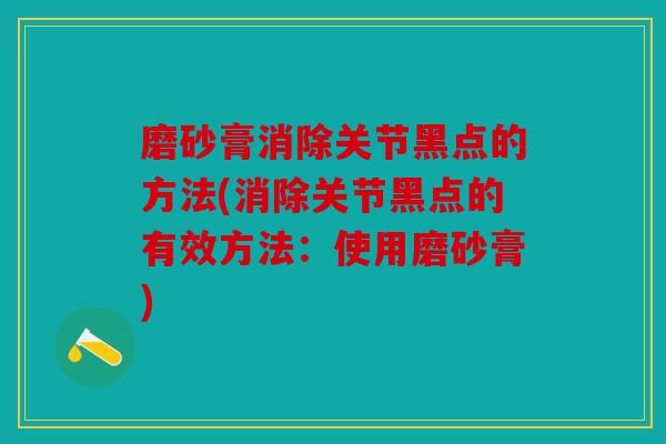 磨砂膏消除关节黑点的方法(消除关节黑点的有效方法：使用磨砂膏)