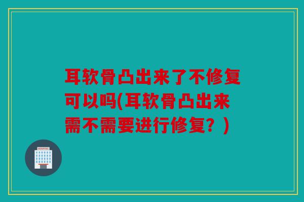 耳软骨凸出来了不修复可以吗(耳软骨凸出来需不需要进行修复？)