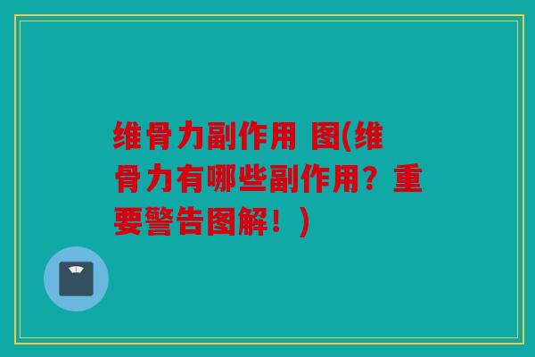 维骨力副作用 图(维骨力有哪些副作用？重要警告图解！)