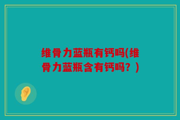 维骨力蓝瓶有钙吗(维骨力蓝瓶含有钙吗？)