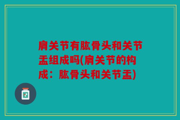 肩关节有肱骨头和关节盂组成吗(肩关节的构成:肱骨头和关节盂) 肩关节有肱骨头和关节盂组成吗(肩关节的构成:肱骨头和关节盂)