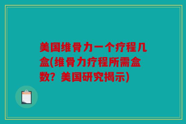 美国维骨力一个疗程几盒(维骨力疗程所需盒数？美国研究揭示)