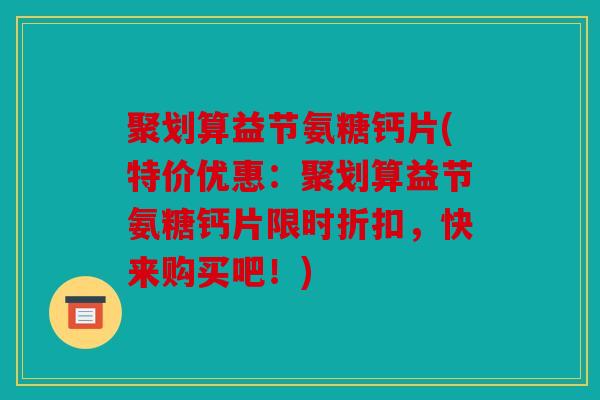 聚划算益节氨糖钙片(特价优惠：聚划算益节氨糖钙片限时折扣，快来购买吧！)