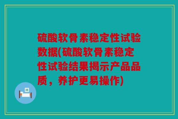 硫酸软骨素稳定性试验数据(硫酸软骨素稳定性试验结果揭示产品品质，养护更易操作)