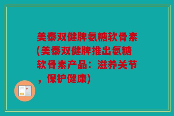 美泰双健牌氨糖软骨素(美泰双健牌推出氨糖软骨素产品:滋养关节,保护健康) 美泰双健牌氨糖软骨素(美泰双健牌推出氨糖软骨素产品:滋养关节,保护健康)