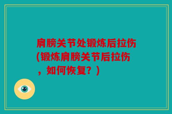 肩膀关节处锻炼后拉伤(锻炼肩膀关节后拉伤，如何恢复？)