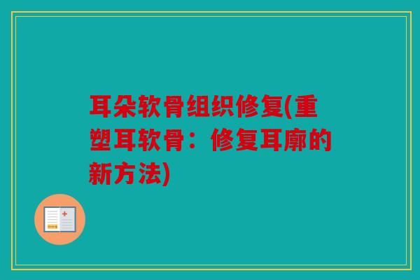 耳朵软骨组织修复(重塑耳软骨：修复耳廓的新方法)
