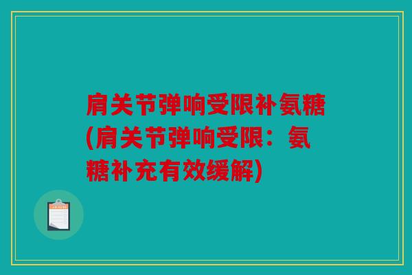肩关节弹响受限补氨糖(肩关节弹响受限：氨糖补充有效缓解)