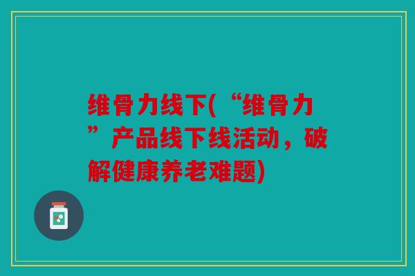 维骨力线下(“维骨力”产品线下线活动，破解健康养老难题)