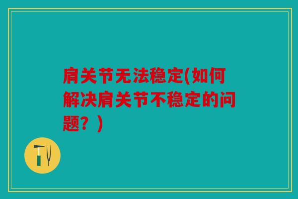 肩关节无法稳定(如何解决肩关节不稳定的问题？)