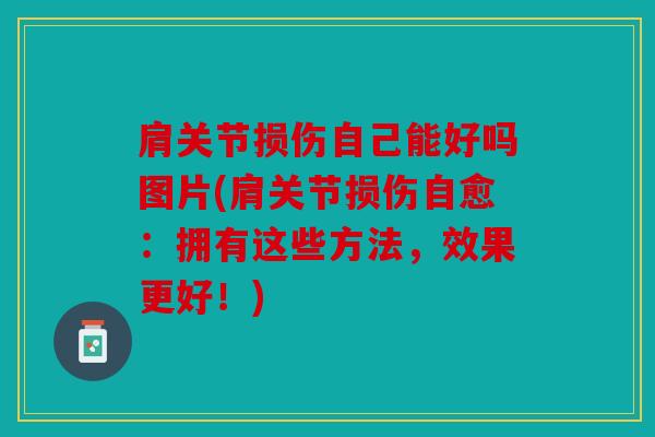 肩关节损伤自己能好吗图片(肩关节损伤自愈:拥有这些方法,效果更好!) 肩关节损伤自己能好吗图片(肩关节损伤自愈:拥有这些方法,效果更好!)