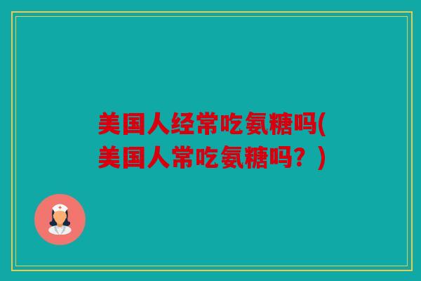 美国人经常吃氨糖吗(美国人常吃氨糖吗？)