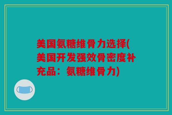 美国氨糖维骨力选择(美国开发强效骨密度补充品：氨糖维骨力)