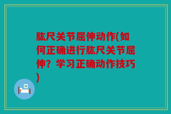 肱尺关节屈伸动作(如何正确进行肱尺关节屈伸？学习正确动作技巧)