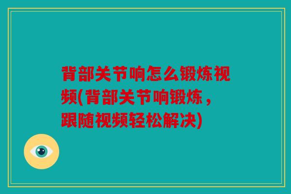 背部关节响怎么锻炼视频(背部关节响锻炼，跟随视频轻松解决)