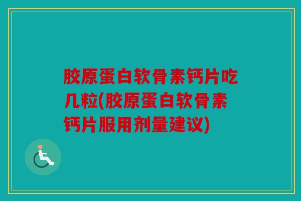 胶原蛋白软骨素钙片吃几粒(胶原蛋白软骨素钙片服用剂量建议)