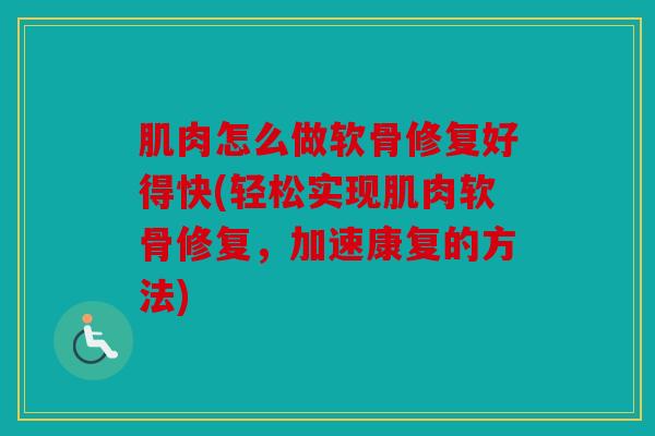 肌肉怎么做软骨修复好得快(轻松实现肌肉软骨修复，加速康复的方法)