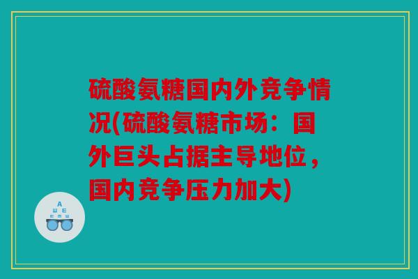 硫酸氨糖国内外竞争情况(硫酸氨糖市场：国外巨头占据主导地位，国内竞争压力加大)