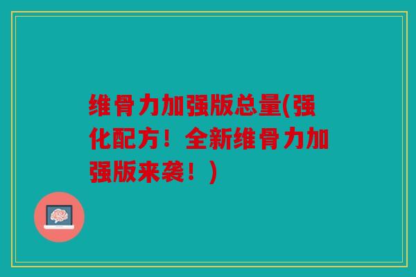 维骨力加强版总量(强化配方！全新维骨力加强版来袭！)