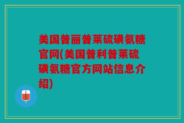 美国普丽普莱硫磺氨糖官网(美国普利普莱硫磺氨糖官方网站信息介绍)