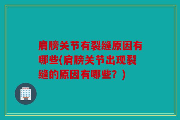 肩膀关节有裂缝原因有哪些(肩膀关节出现裂缝的原因有哪些？)