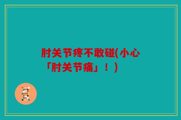 肘关节疼不敢碰(小心「肘关节痛」！)