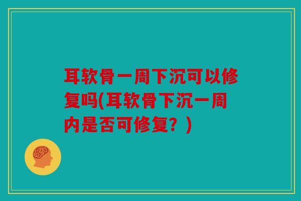 耳软骨一周下沉可以修复吗(耳软骨下沉一周内是否可修复？)
