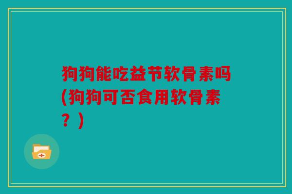 狗狗能吃益节软骨素吗(狗狗可否食用软骨素？)