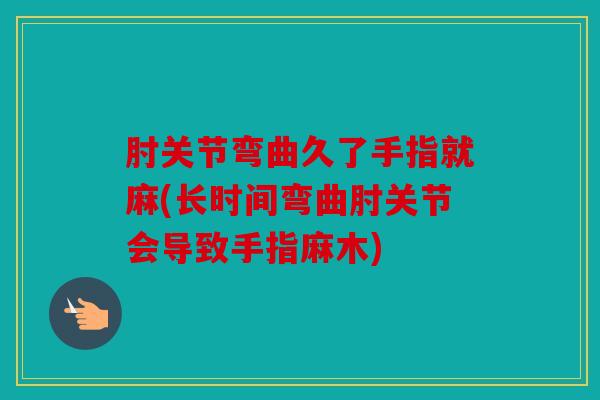 肘关节弯曲久了手指就麻(长时间弯曲肘关节会导致手指麻木)