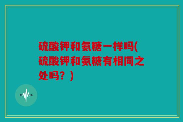 硫酸钾和氨糖一样吗(硫酸钾和氨糖有相同之处吗？)