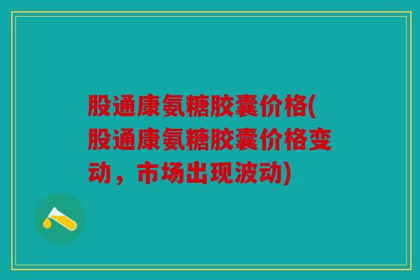 股通康氨糖胶囊价格(股通康氨糖胶囊价格变动，市场出现波动)