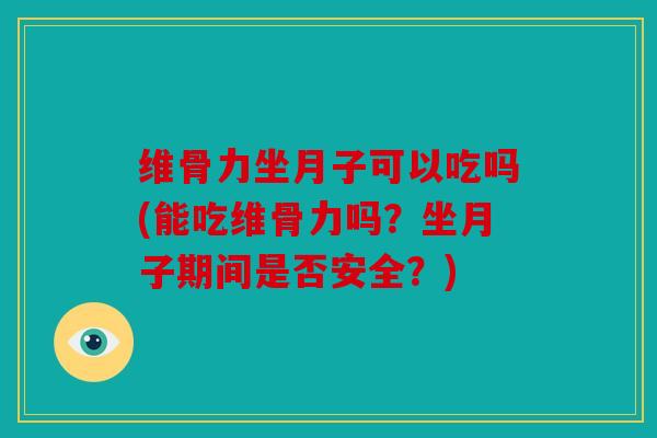 维骨力坐月子可以吃吗(能吃维骨力吗？坐月子期间是否安全？)