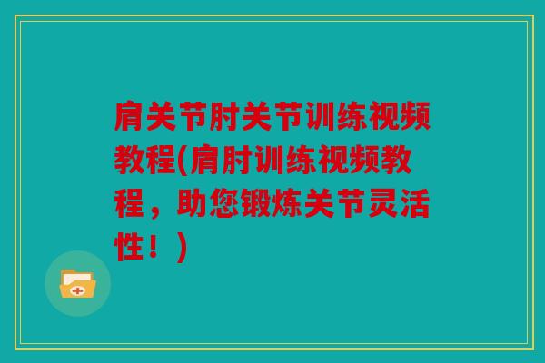 肩关节肘关节训练视频教程(肩肘训练视频教程，助您锻炼关节灵活性！)