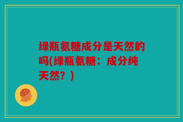 绿瓶氨糖成分是天然的吗(绿瓶氨糖：成分纯天然？)