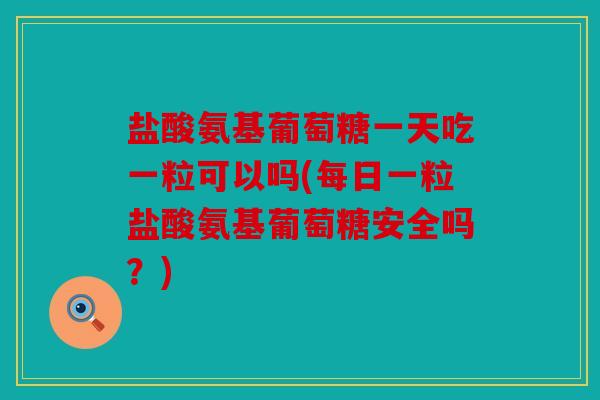 盐酸氨基葡萄糖一天吃一粒可以吗(每日一粒盐酸氨基葡萄糖安全吗？)