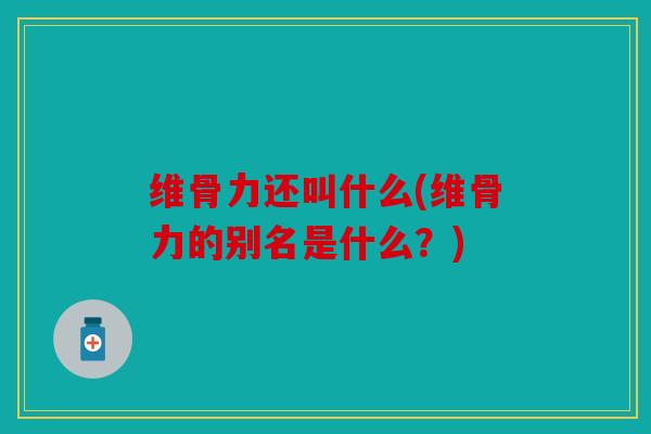 维骨力还叫什么(维骨力的别名是什么？)