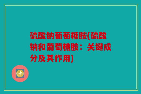 硫酸钠葡萄糖胺(硫酸钠和葡萄糖胺：关键成分及其作用)
