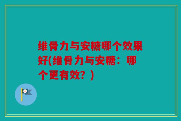 维骨力与安糖哪个效果好(维骨力与安糖：哪个更有效？)