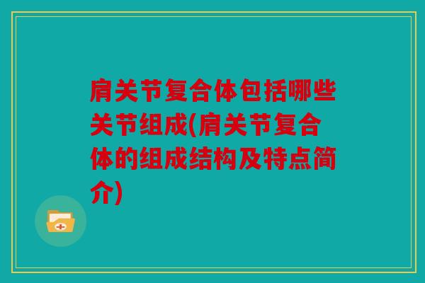 肩关节复合体包括哪些关节组成(肩关节复合体的组成结构及特点简介)