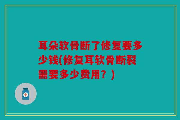 耳朵软骨断了修复要多少钱(修复耳软骨断裂需要多少费用？)