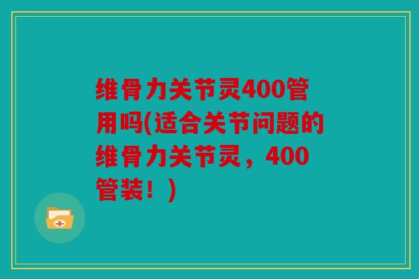 维骨力关节灵400管用吗(适合关节问题的维骨力关节灵，400管装！)