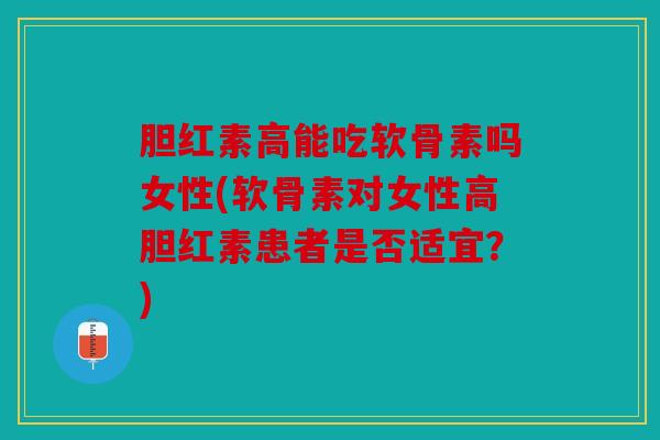 胆红素高能吃软骨素吗女性(软骨素对女性高胆红素患者是否适宜？)